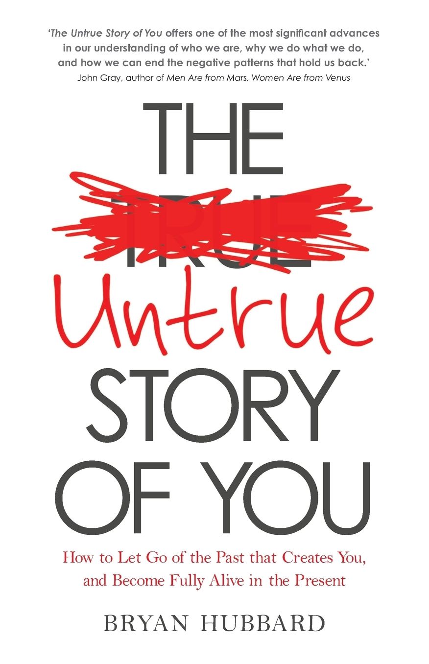The Untrue Story of You: How to Let Go of the Past that Creates You, and Become Fully Alive in the Present