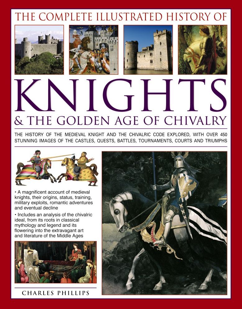 The Complete Illustrated History of Knights & The Golden Age of Chivalry: The History Of The Medieval Knight And The Chivalric Code Explored, With Over 450 Stunning Images Of The Castles, Quests, Battles, Tournaments, Courts And Triumphs