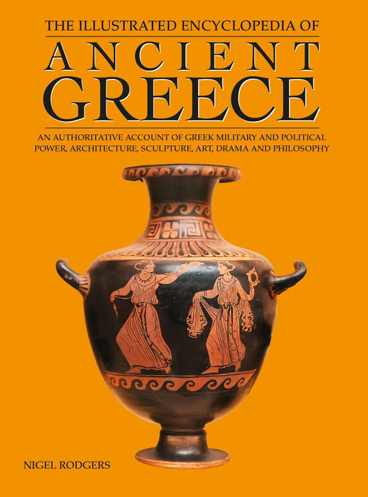 The Illustrated Encyclopedia of Ancient Greece: An Authoritative Account of Greek Military and Political Power, Architecture, Sculpture, Art, Drama and Philosophy
