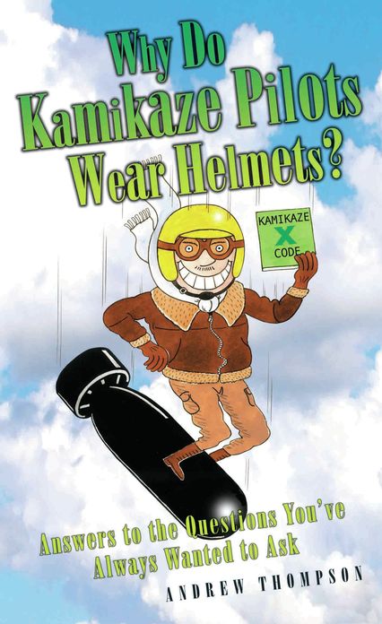 Why Do Kamikaze Pilots Wear Helmets?: Answers to the Questions You've Always Wanted to Ask