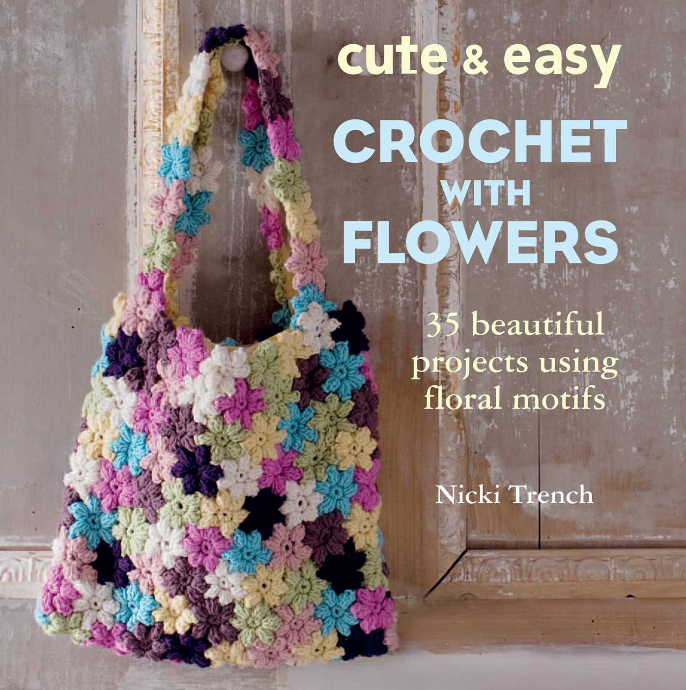 Cute & Easy Crocheted Flowers: 35 Beautiful Projects Using Floral Motifs