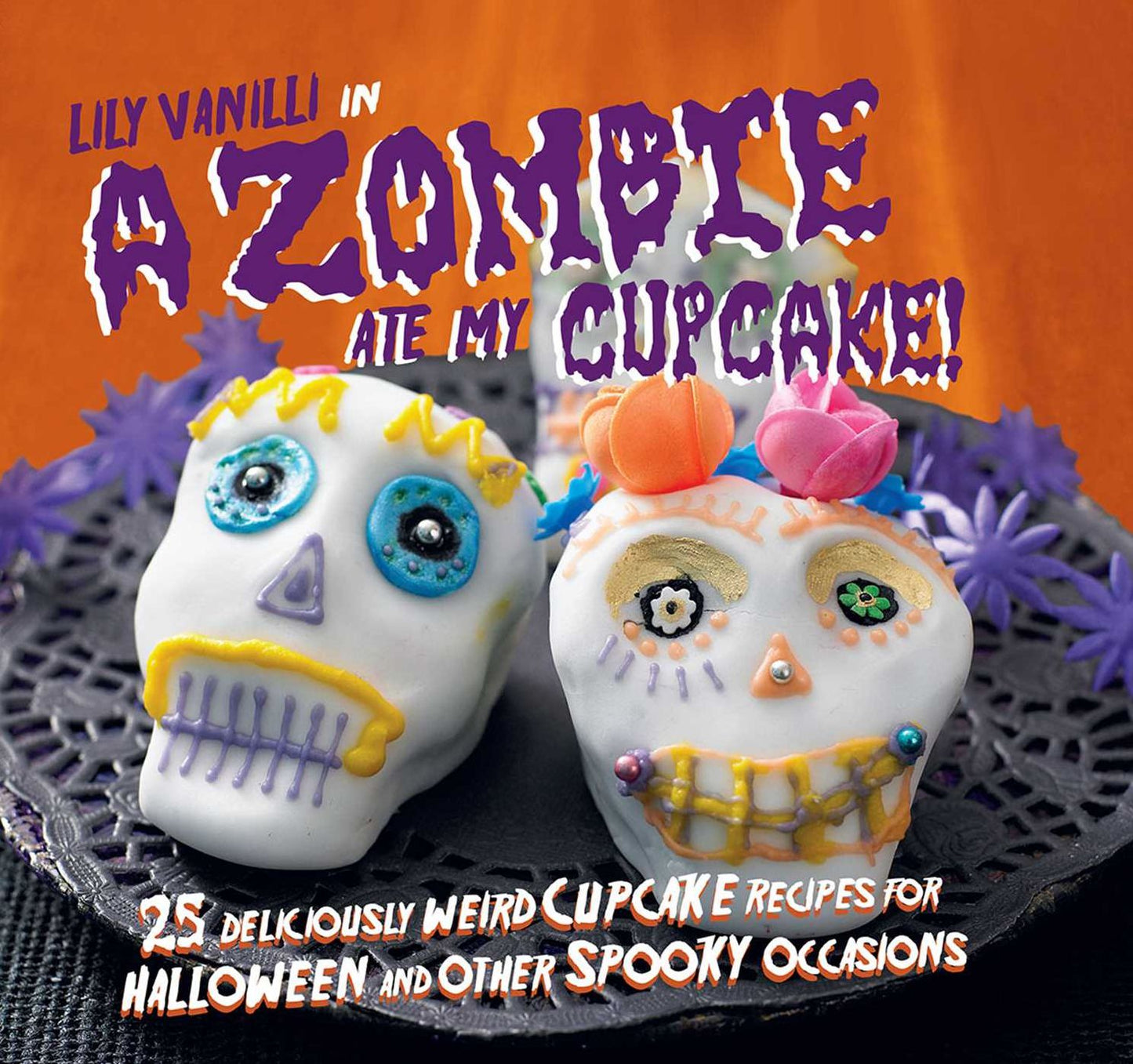 A Zombie Ate My Cupcake!: 25 Deliciously Weird Cupcake Recipes For Halloween and Other Spooky Occasions