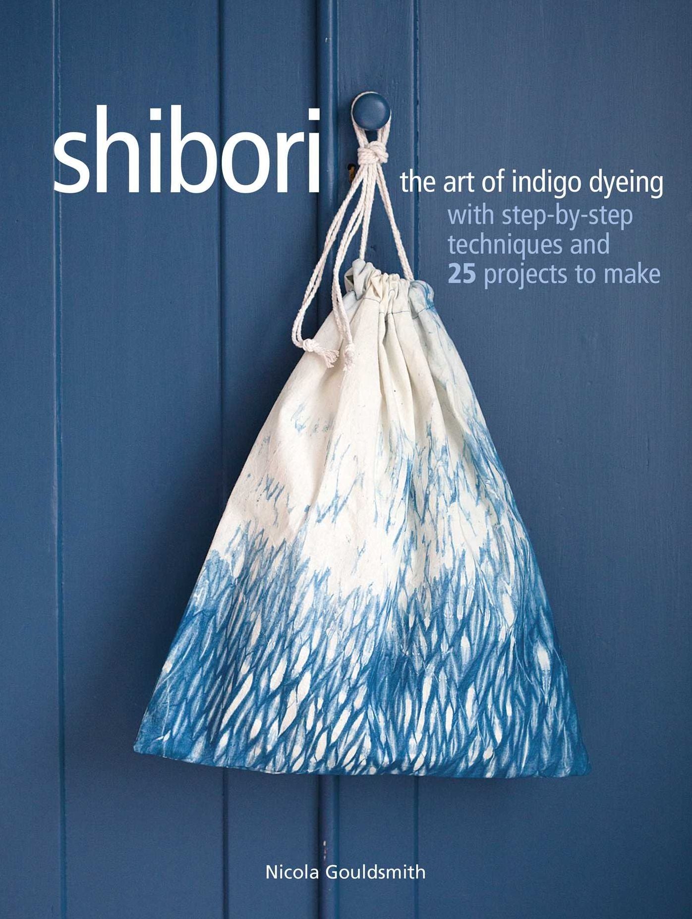 Shibori: The art of indigo dyeing with step-by-step techniques and 25 projects to make
