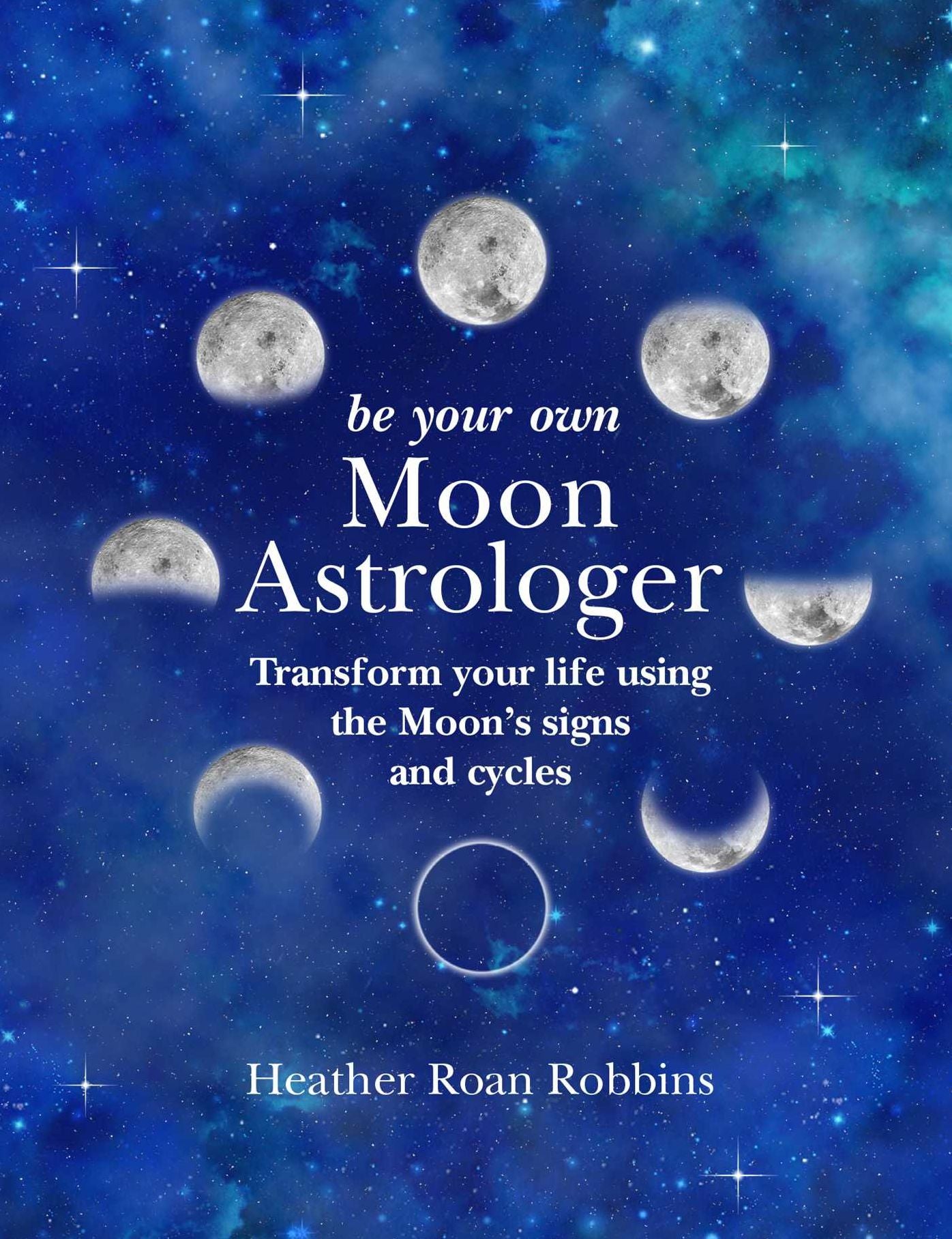 Be Your Own Moon Astrologer: Transform Your Life Using the Moon's Signs and Cycles