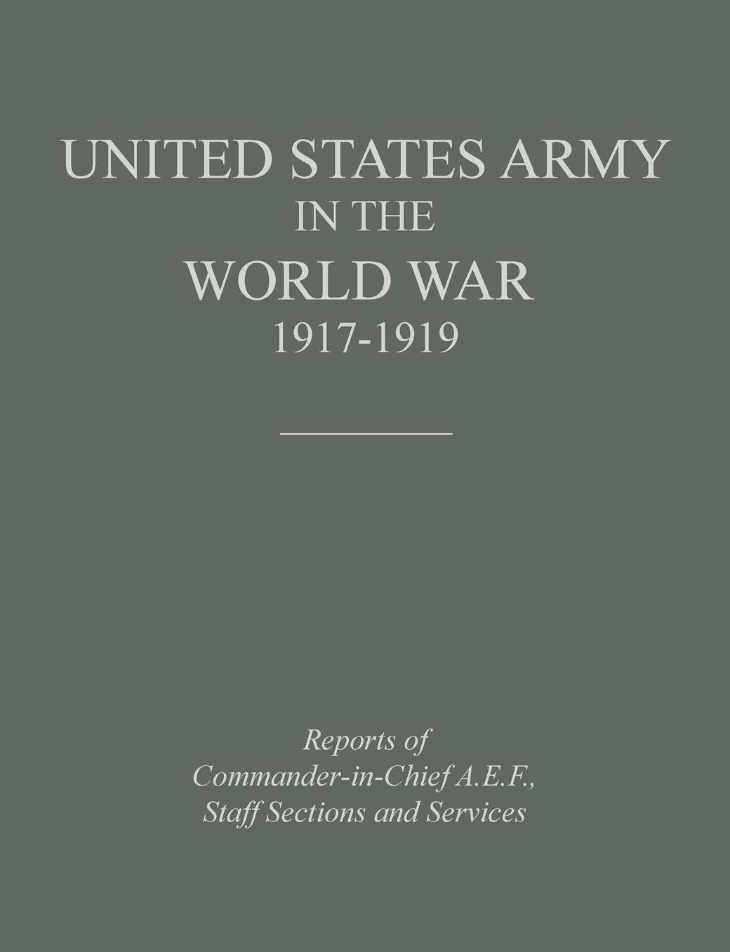 United States Army in the World War 1917-1919: Reports of the Commander in Chief, A.E.F., Staff Sections and Services