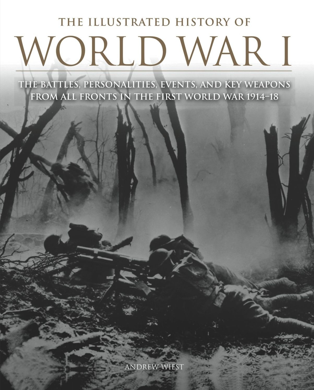 The Illustrated History of World War I : The Battles, Personalities, Events and Key Weapons From All Fronts In The First World War 1914-18