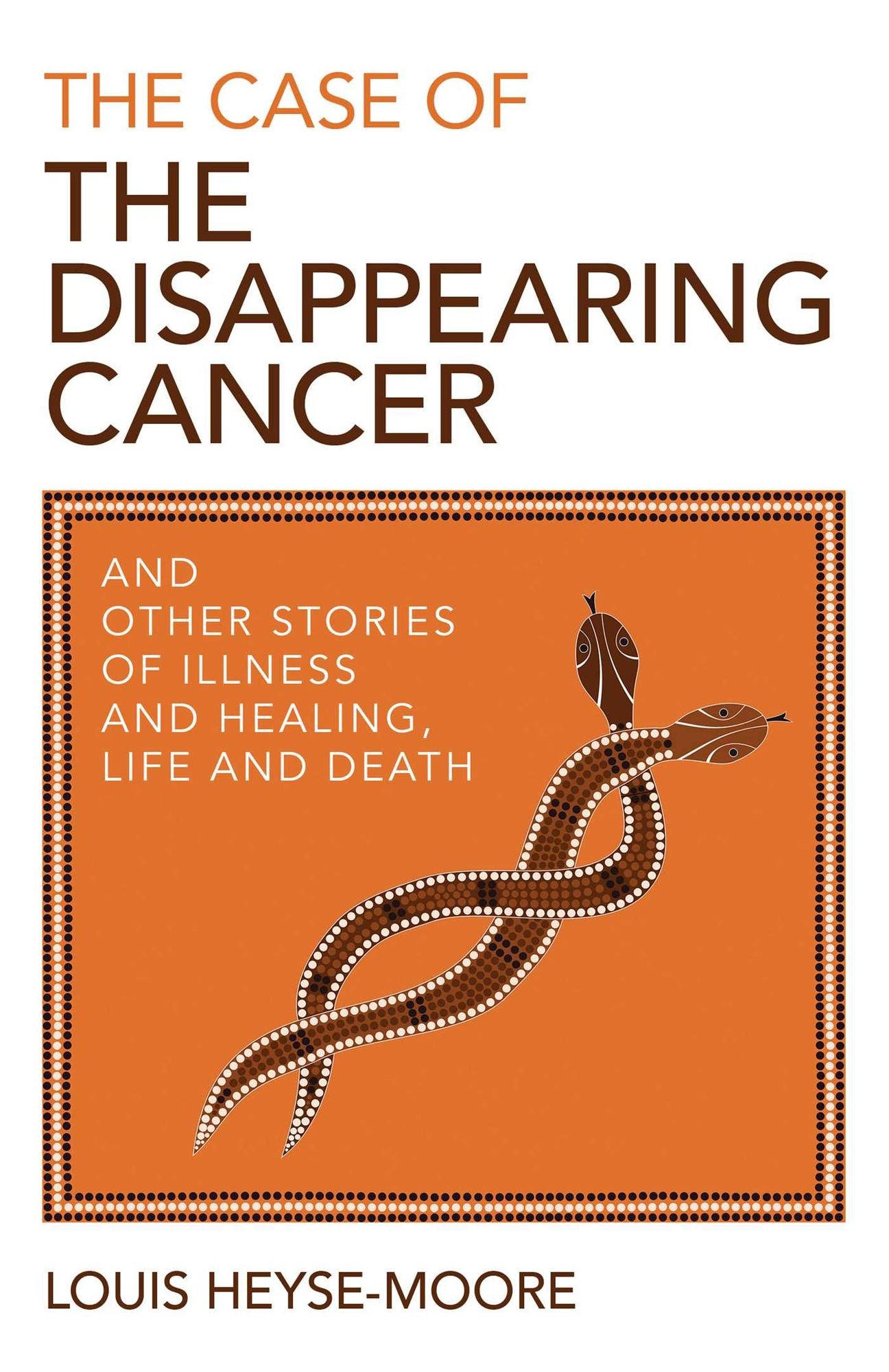 The Case of the Disappearing Cancer: And Other Stories of Illness and Healing, Life and Death
