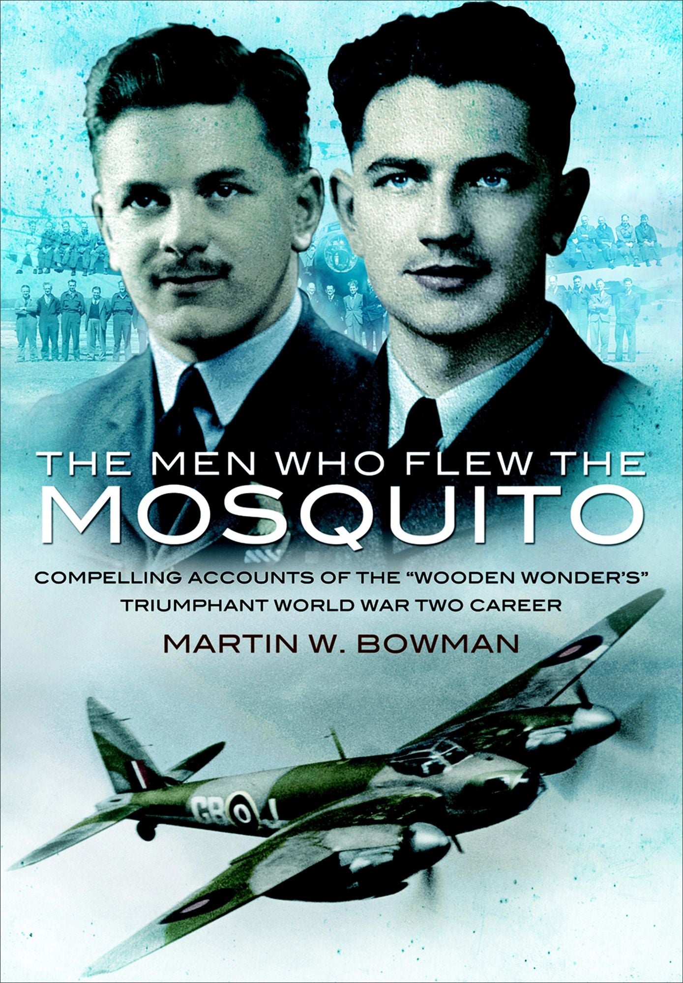 Men Who Flew the Mosquito: Compelling accounts of the 'Wooden Wonders' triumphant WW2 Career