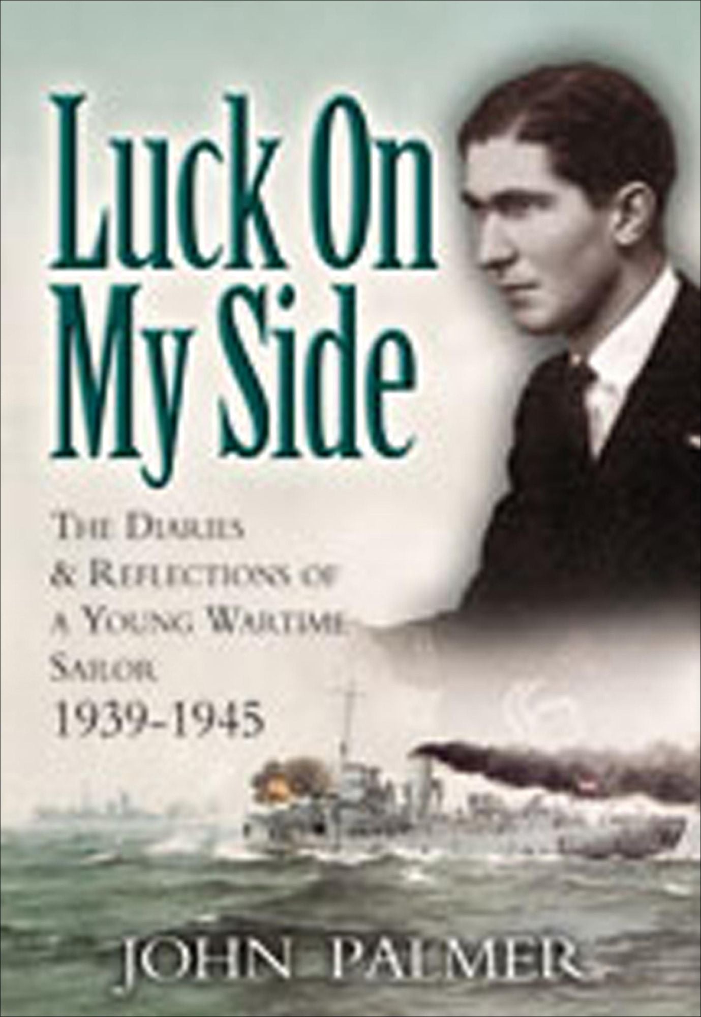 Luck on My Side: The Diaries and Reflections of a Young Wartime Sailor 1939-1945
