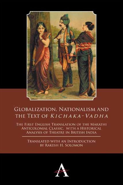 Globalization, Nationalism and the Text of 'Kichaka-Vadha': The First English Translation of the Marathi Anticolonial Classic, with a Historical Analysis of Theatre in British India