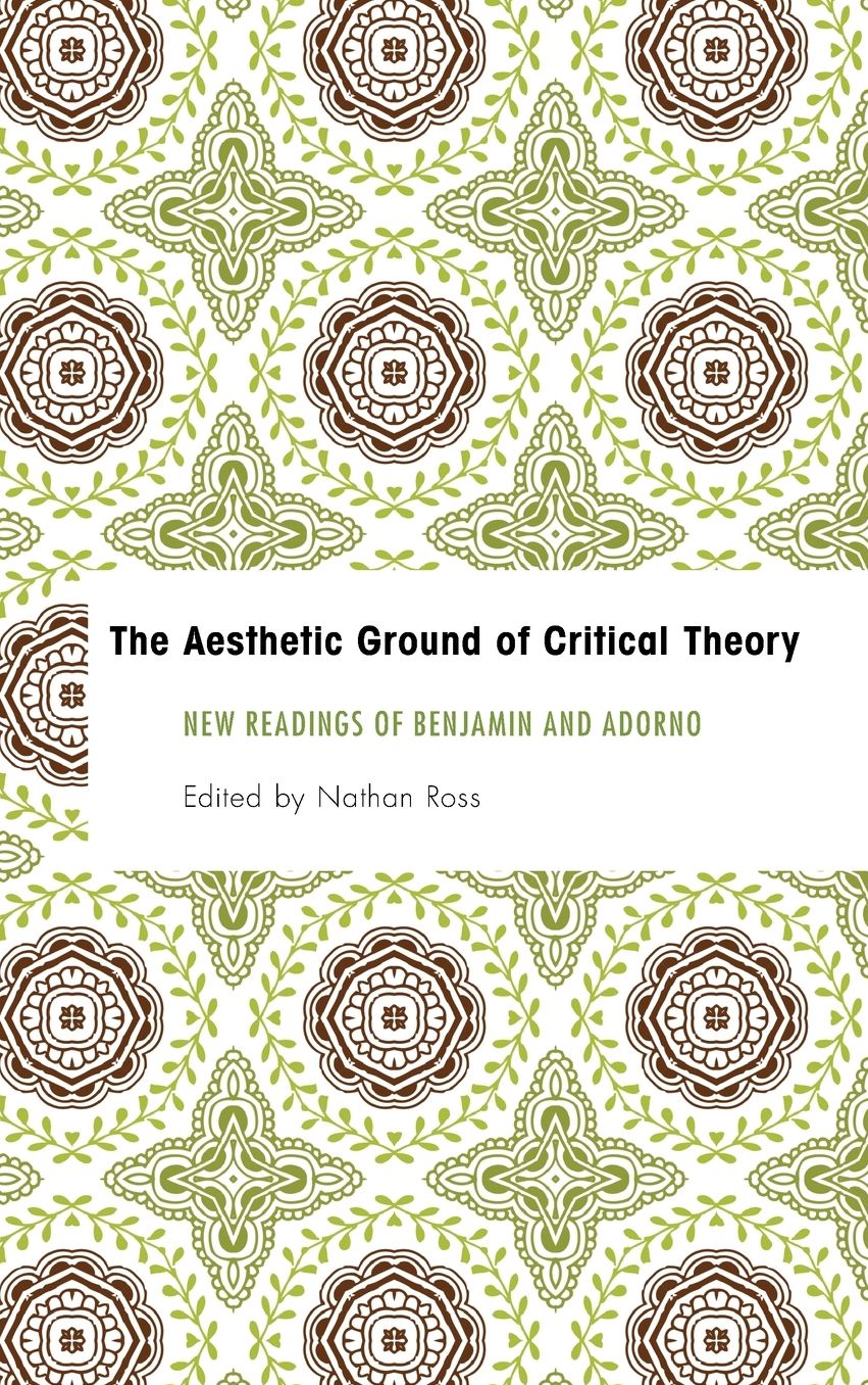 The Aesthetic Ground of Critical Theory: New Readings of Benjamin and Adorno