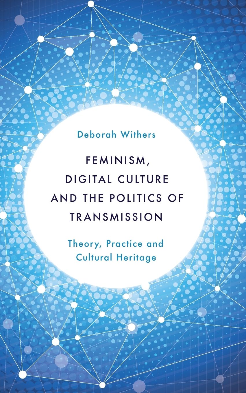 Feminism, Digital Culture and the Politics of Transmission: Theory, Practice and Cultural Heritage