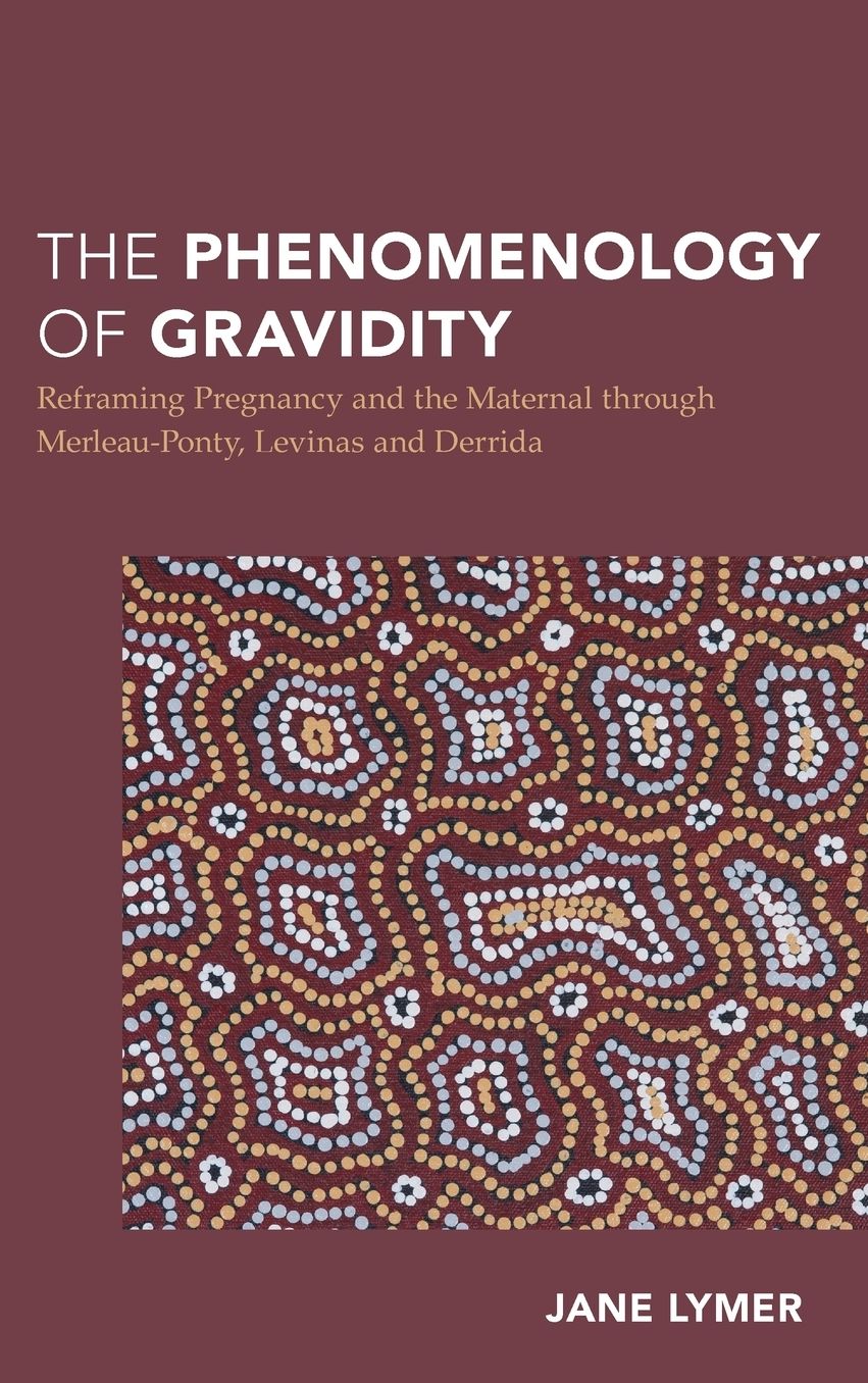The Phenomenology of Gravidity: Reframing Pregnancy and the Maternal Through Merleau-Ponty, Levinas and Derrida