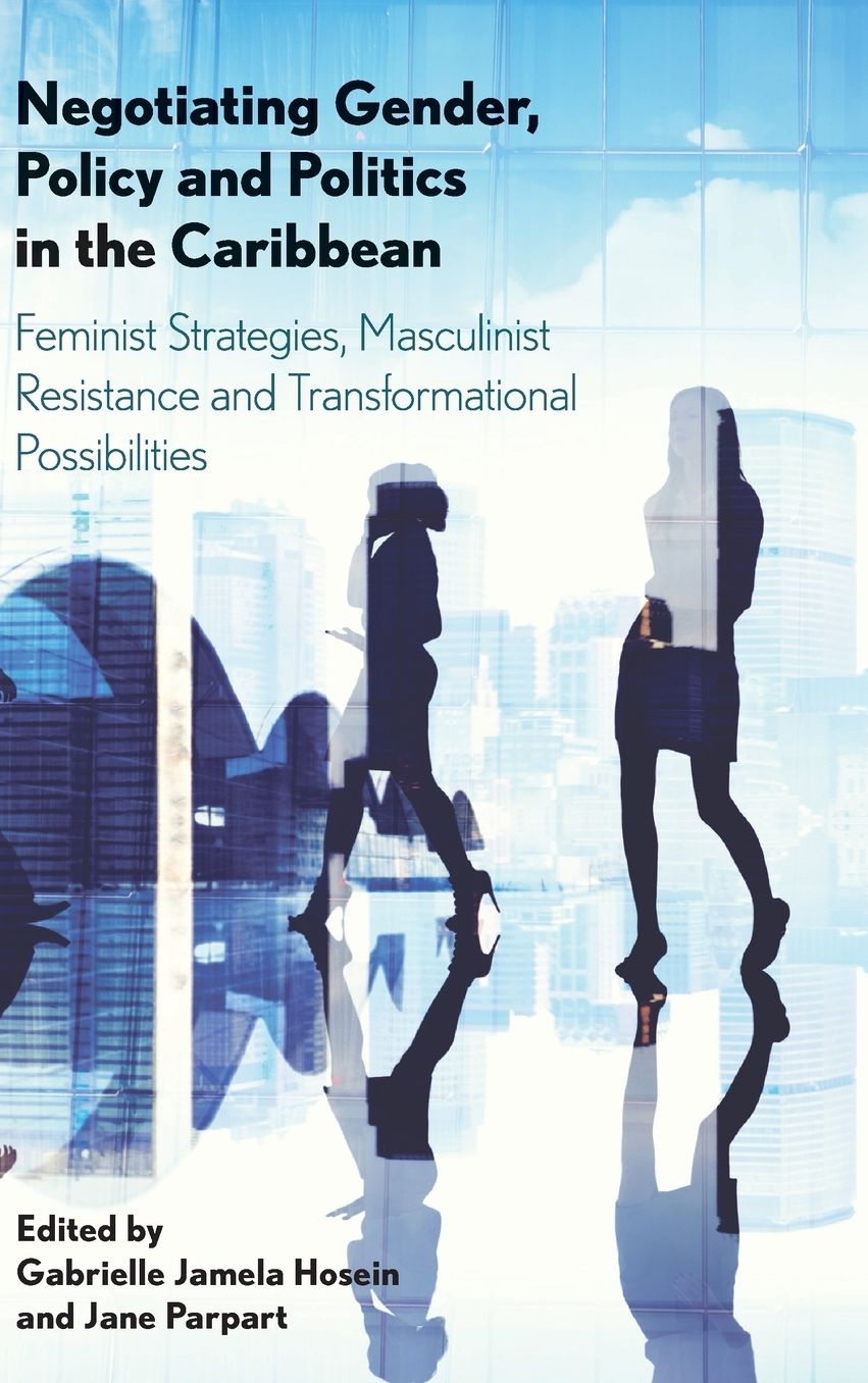 Negotiating Gender, Policy and Politics in the Caribbean: Feminist Strategies, Masculinist Resistance and Transformational Possibilities