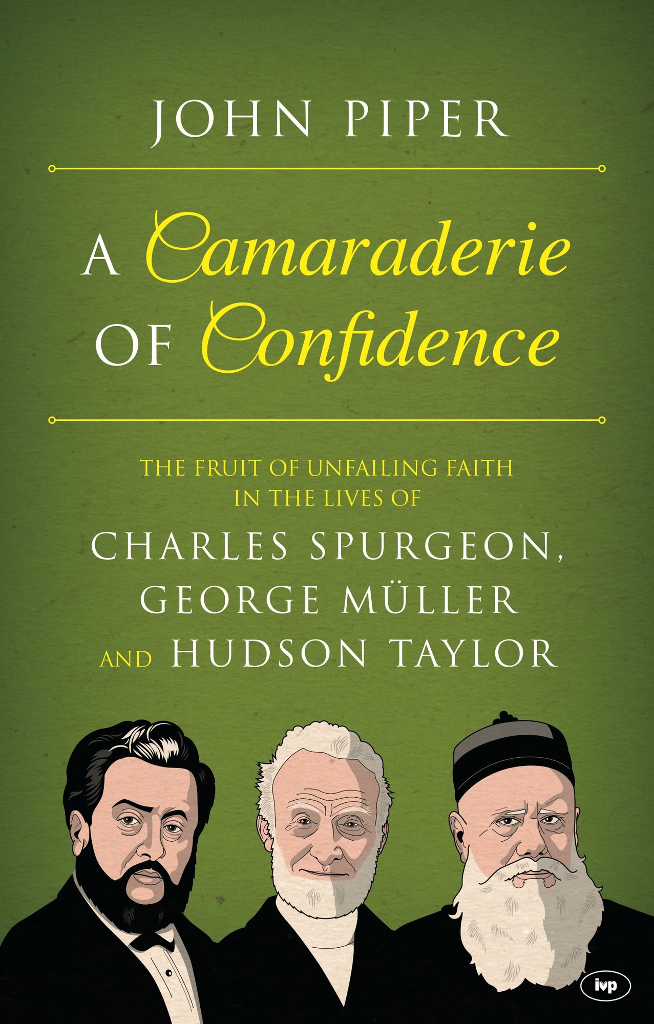 A Camaraderie of Confidence: The Fruit of Unfailing Faith in the Lives of Charles Spurgeon, George Müller and Hudson Taylor