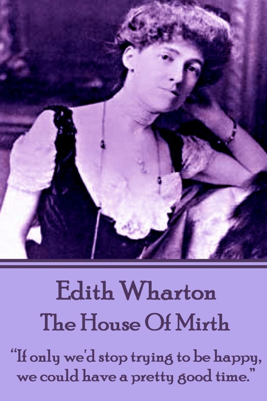 Edith Wharton - The House of Mirth: "If only we'd stop trying to be happy, we could have a pretty good time."