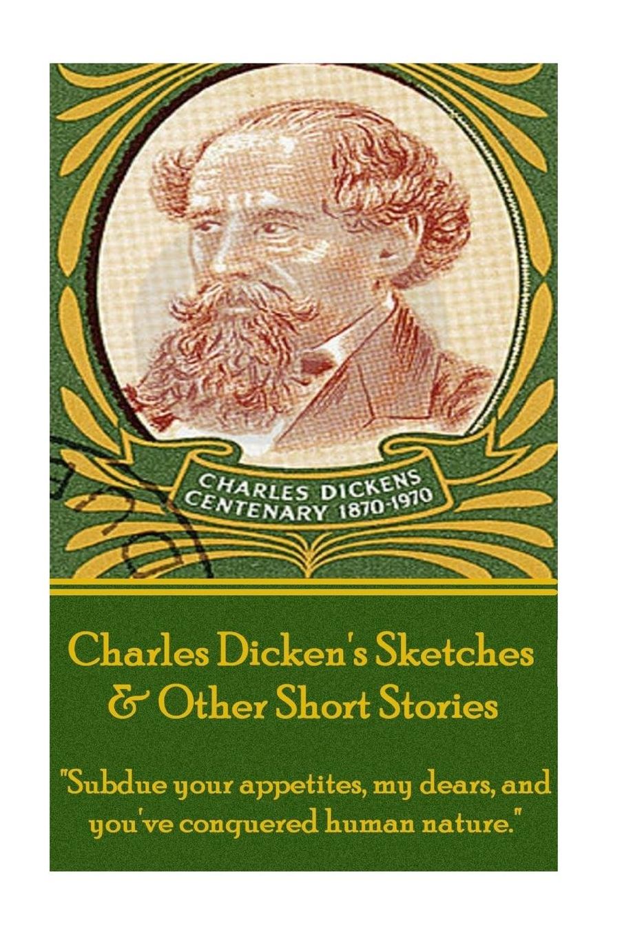 Charles Dickens - Sketches & Other Short Stories: "Subdue your appetites, my dears, and you've conquered human nature."
