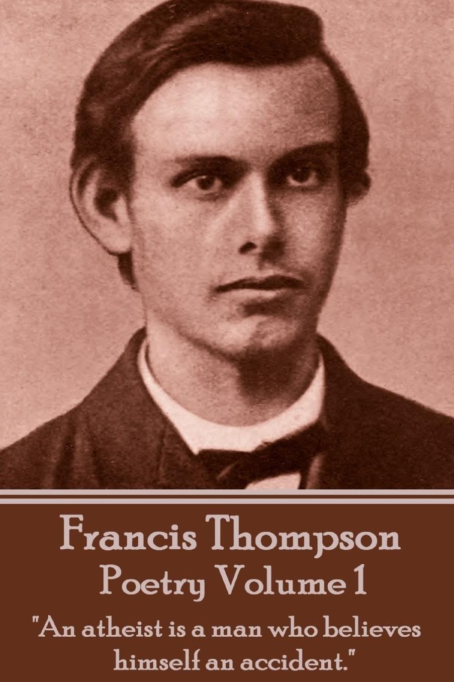 The Poetry Of Francis Thompson - Volume 1: "An atheist is a man who believes himself an accident."