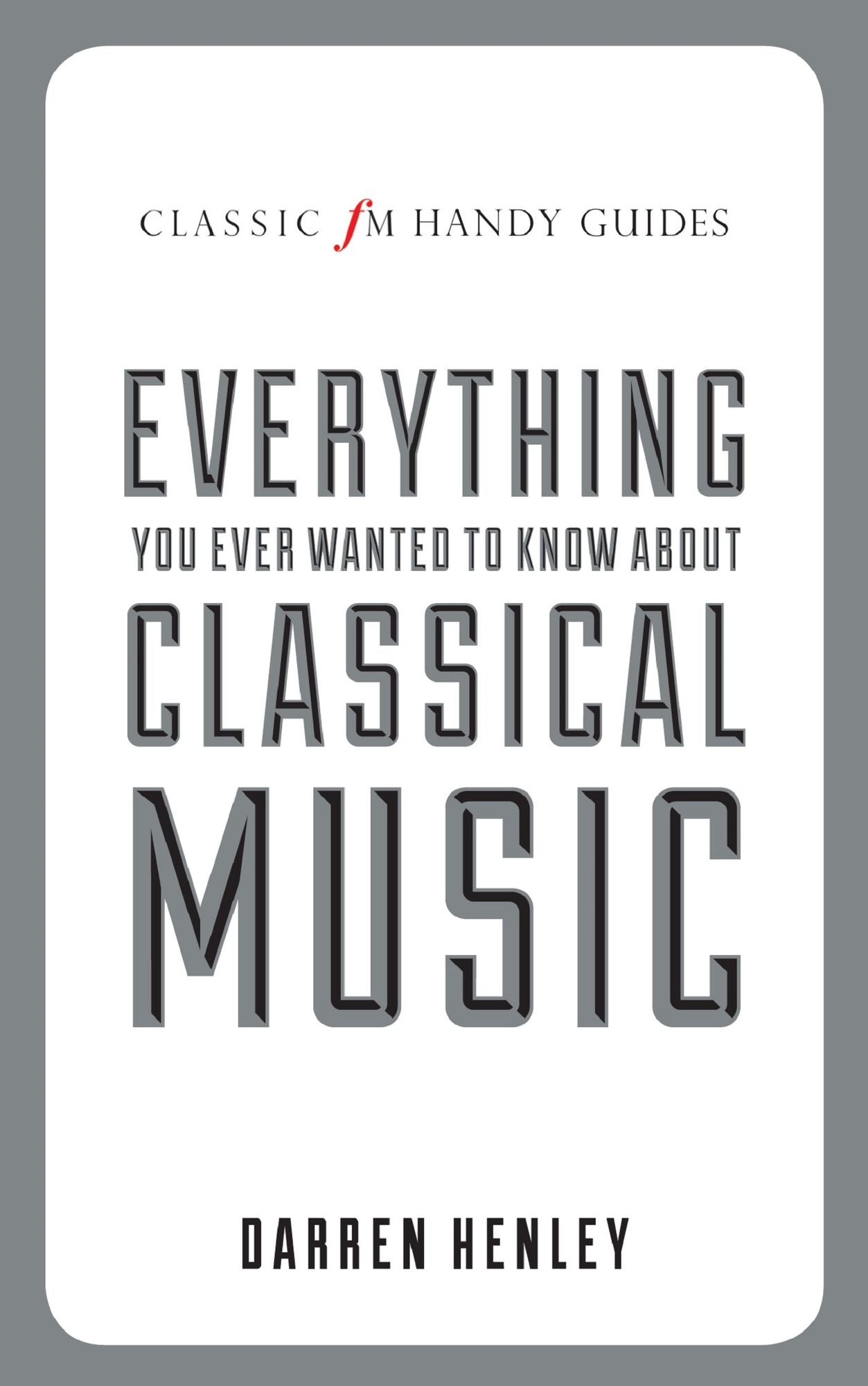 Everything You Ever Wanted to Know About Classical Music (Classic FM Handy Guides Series)