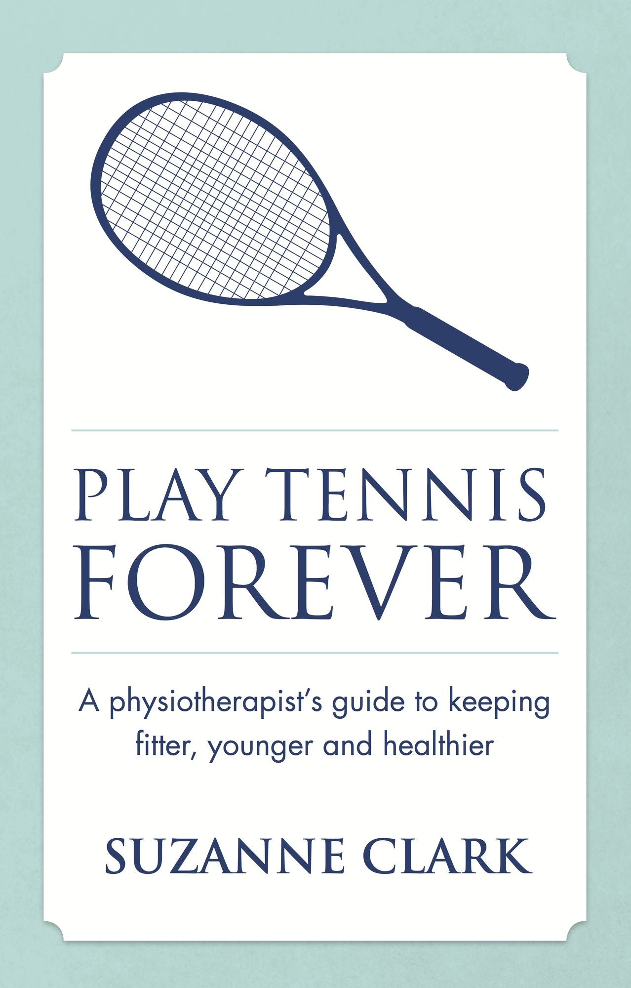 Play Tennis Forever: A physiotherapist's guide to keeping fitter, younger and healthier