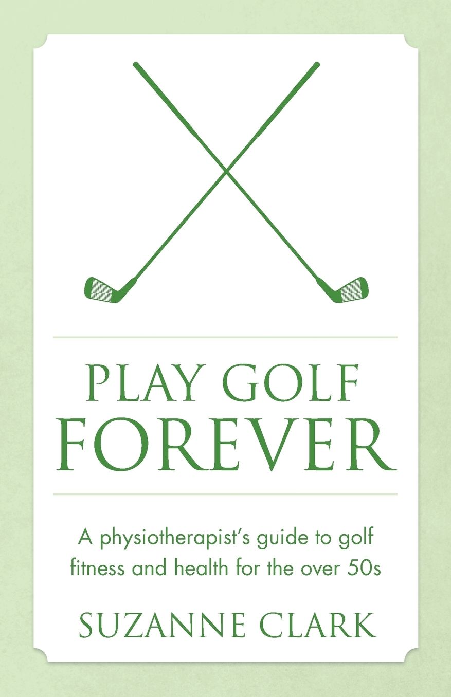 Play Golf Forever - a physiotherapist's guide to golf fitness and health for the over 50s