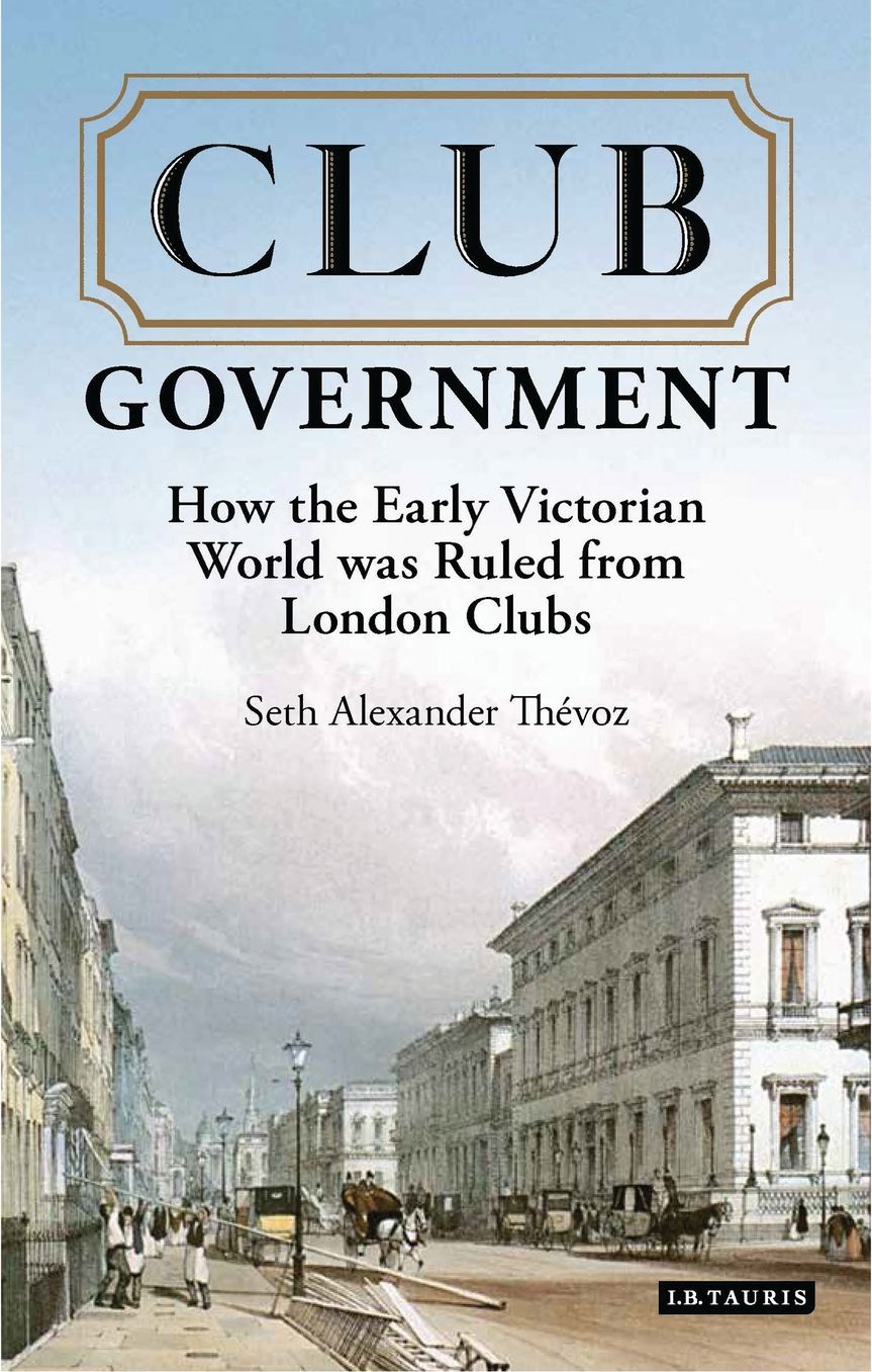 Club Government: How the Early Victorian World Was Ruled from London Clubs