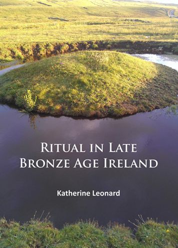 Ritual in Late Bronze Age Ireland: Material Culture, Practices, Landscape Setting and Social Context