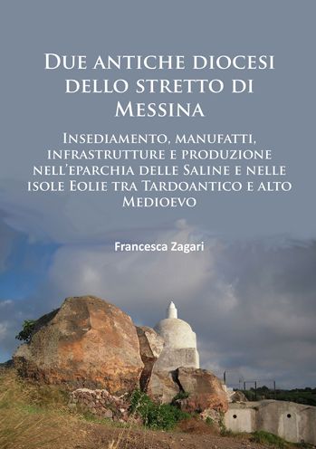 Due antiche diocesi dello stretto di Messina: Insediamento, manufatti, infrastrutture e produzione nell'eparchia delle Saline e nelle isole Eolie tra Tardoantico e alto Medioevo