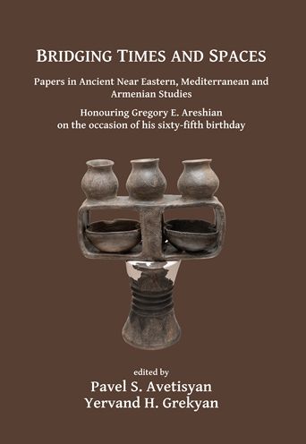Bridging Times and Spaces: Papers in Ancient Near Eastern, Mediterranean and Armenian Studies: Honouring Gregory E. Areshian on the occasion of his sixty-fifth birthday