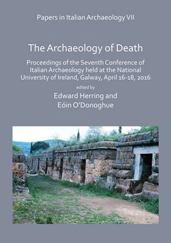 Papers in Italian Archaeology VII: The Archaeology of Death: Proceedings of the Seventh Conference of Italian Archaeology Held at the National University of Ireland, Galway, April 16-18, 2016