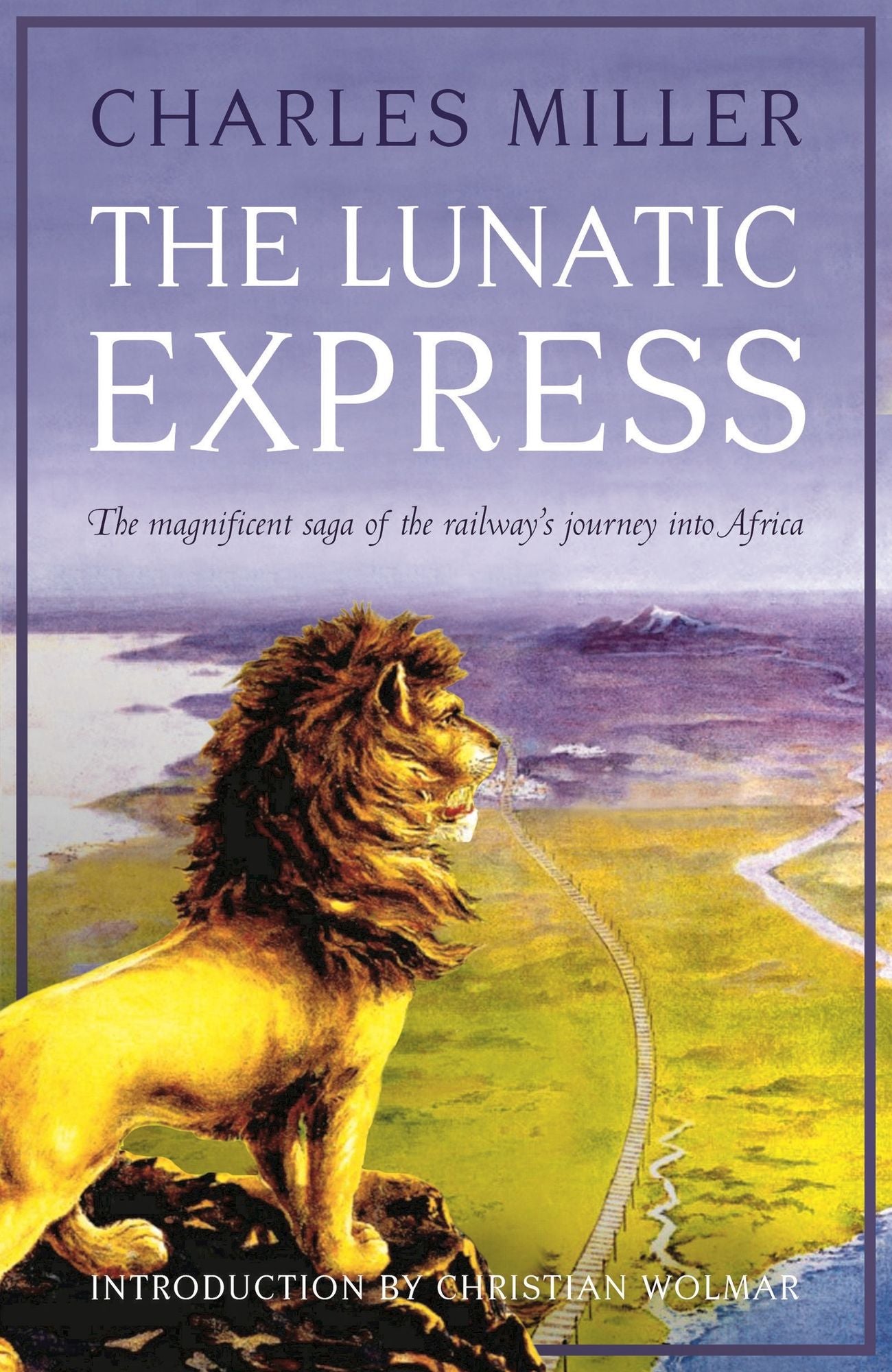 The Lunatic Express: The Magnificent Saga of the Railway's Journey into Africa
