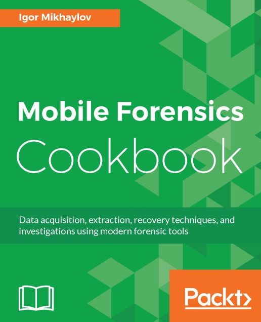 Mobile Forensics Cookbook: Data acquisition, extraction, recovery techniques, and investigations using modern forensic tools