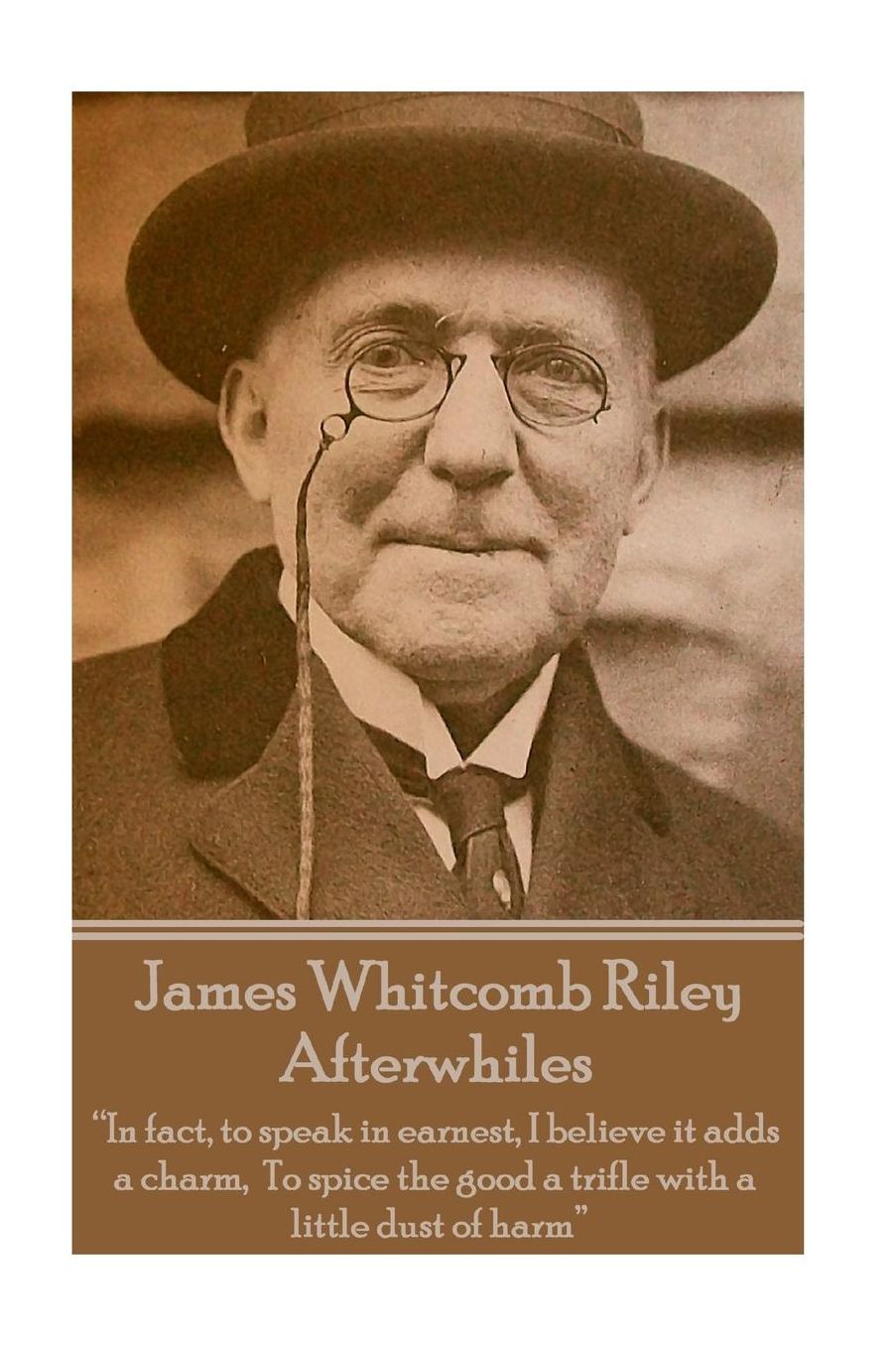 James Whitcomb Riley - Afterwhiles: "In fact, to speak in earnest, I believe it adds a charm, To spice the good a trifle with a little dust of harm"
