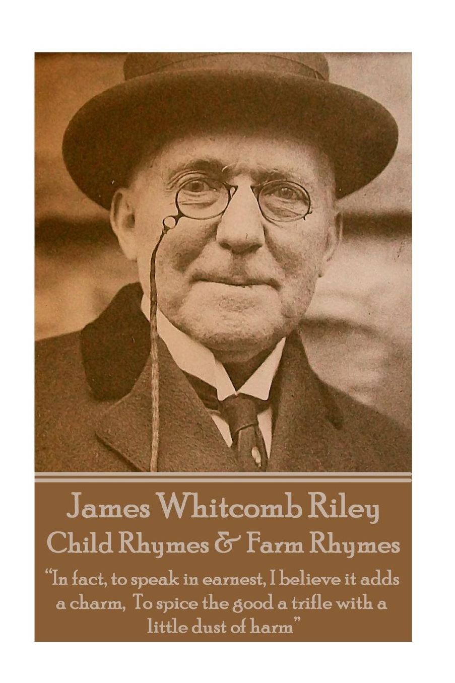 James Whitcomb Riley - Child Rhymes & Farm Rhymes: "In fact, to speak in earnest, I believe it adds a charm, To spice the good a trifle with a little dust of harm"