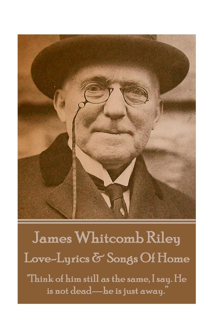 James Whitcomb Riley - Love-Lyrics & Songs Of Home: "Think of him still as the same, I say. He is not dead-he is just away."