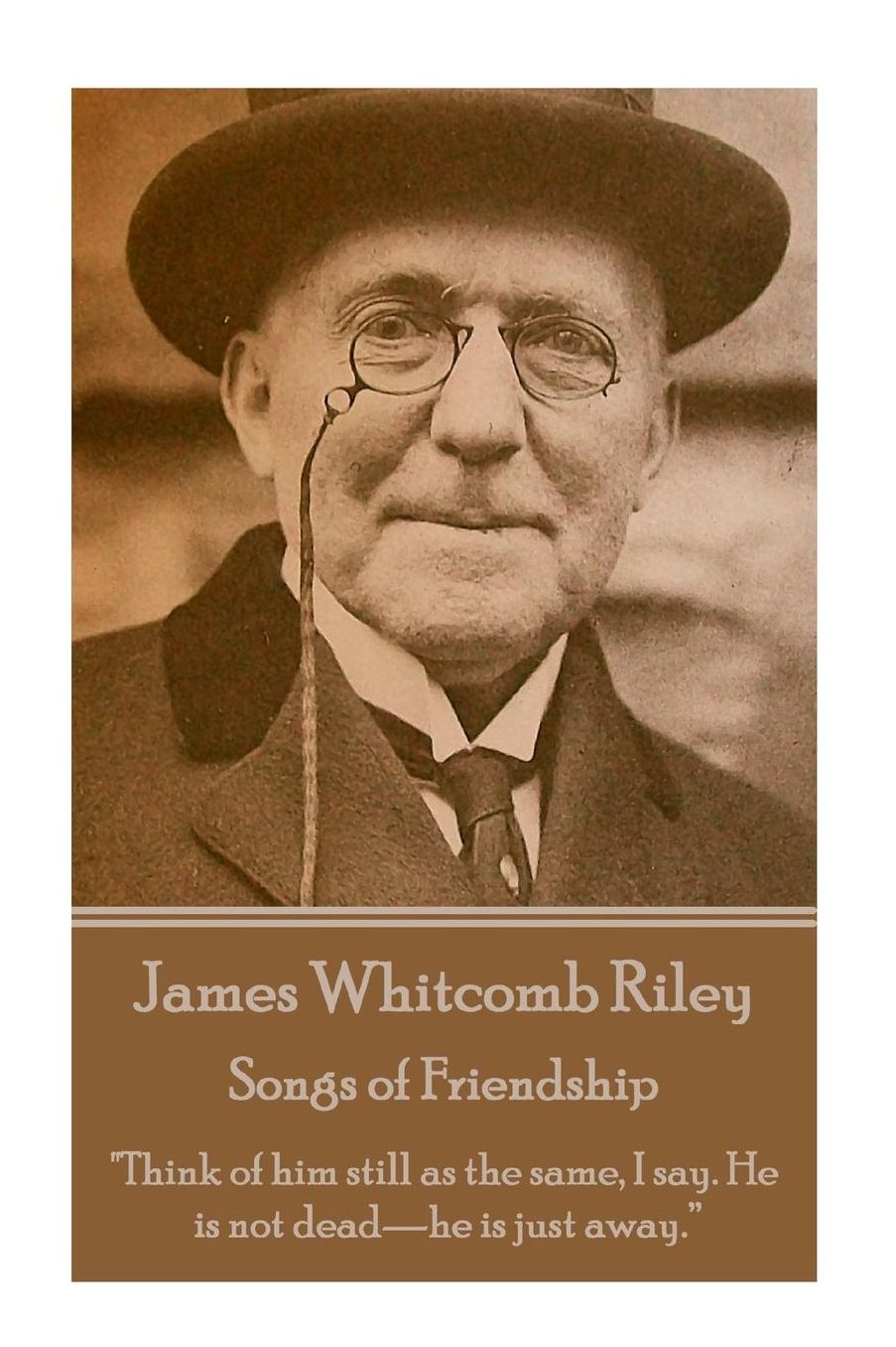 James Whitcomb Riley - Songs of Friendship: "Think of him still as the same, I say. He is not dead-he is just away."