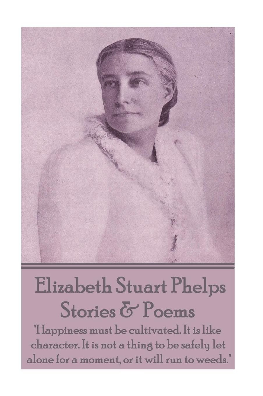 Elizabeth Stuart Phelps - Stories & Poems: "Happiness must be cultivated. It is like character. It is not a thing to be safely let alone for a moment, or it will run to weeds."
