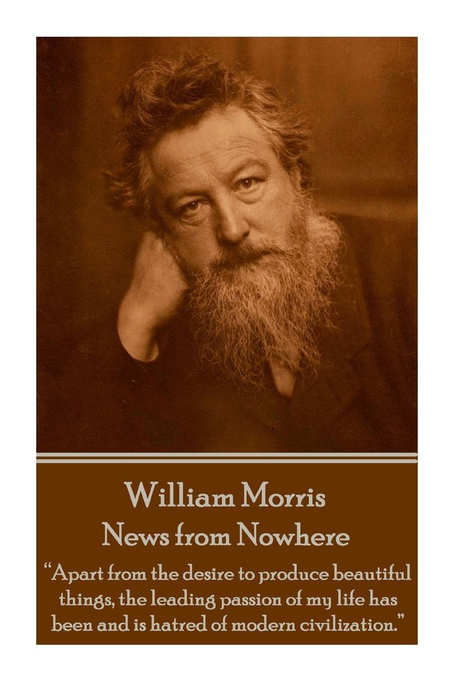William Morris - News from Nowhere: "Apart from the desire to produce beautiful things, the leading passion of my life has been and is hatred of modern civilization."
