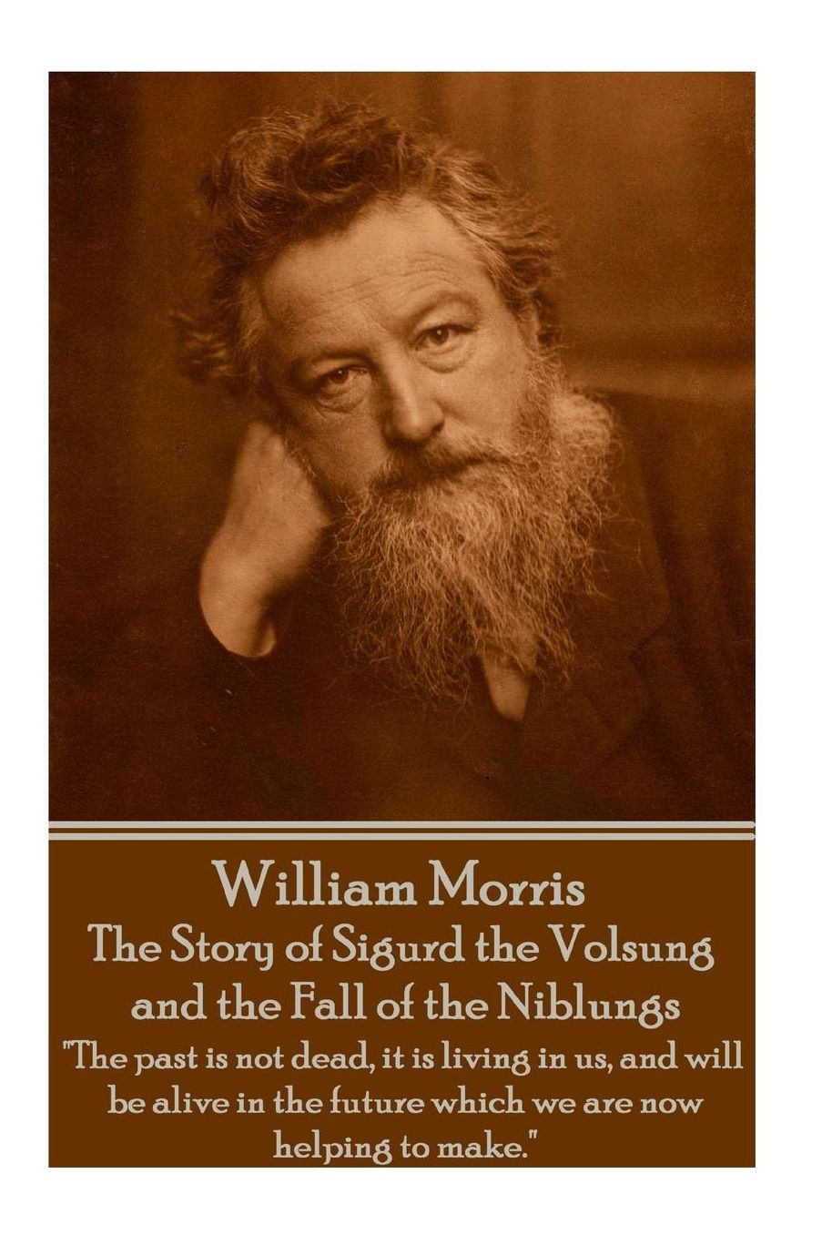 William Morris - The Story of Sigurd the Volsung and the Fall of the Niblungs: "The past is not dead, it is living in us, and will be alive in the future which we are now helping to make."