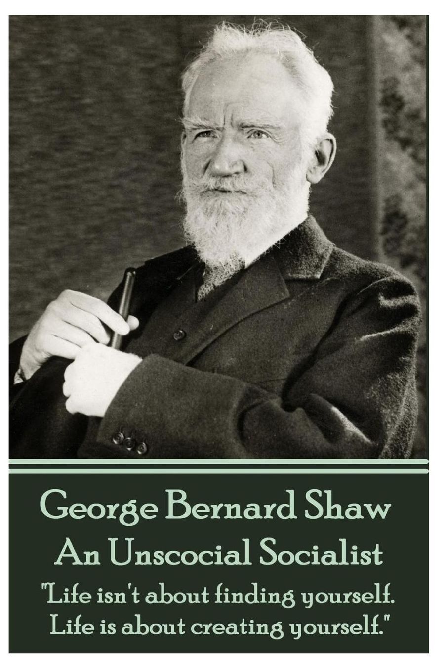 George Bernard Shaw - An Unsocial Socialist: "Life isn't about finding yourself. Life is about creating yourself."