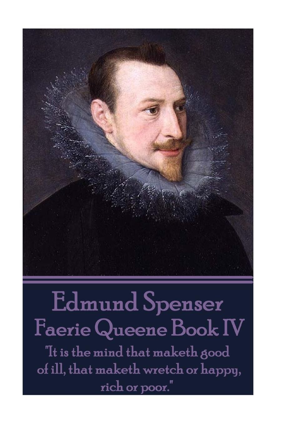Edmund Spenser - Faerie Queene Book IV: "It is the mind that maketh good of ill, that maketh wretch or happy, rich or poor."