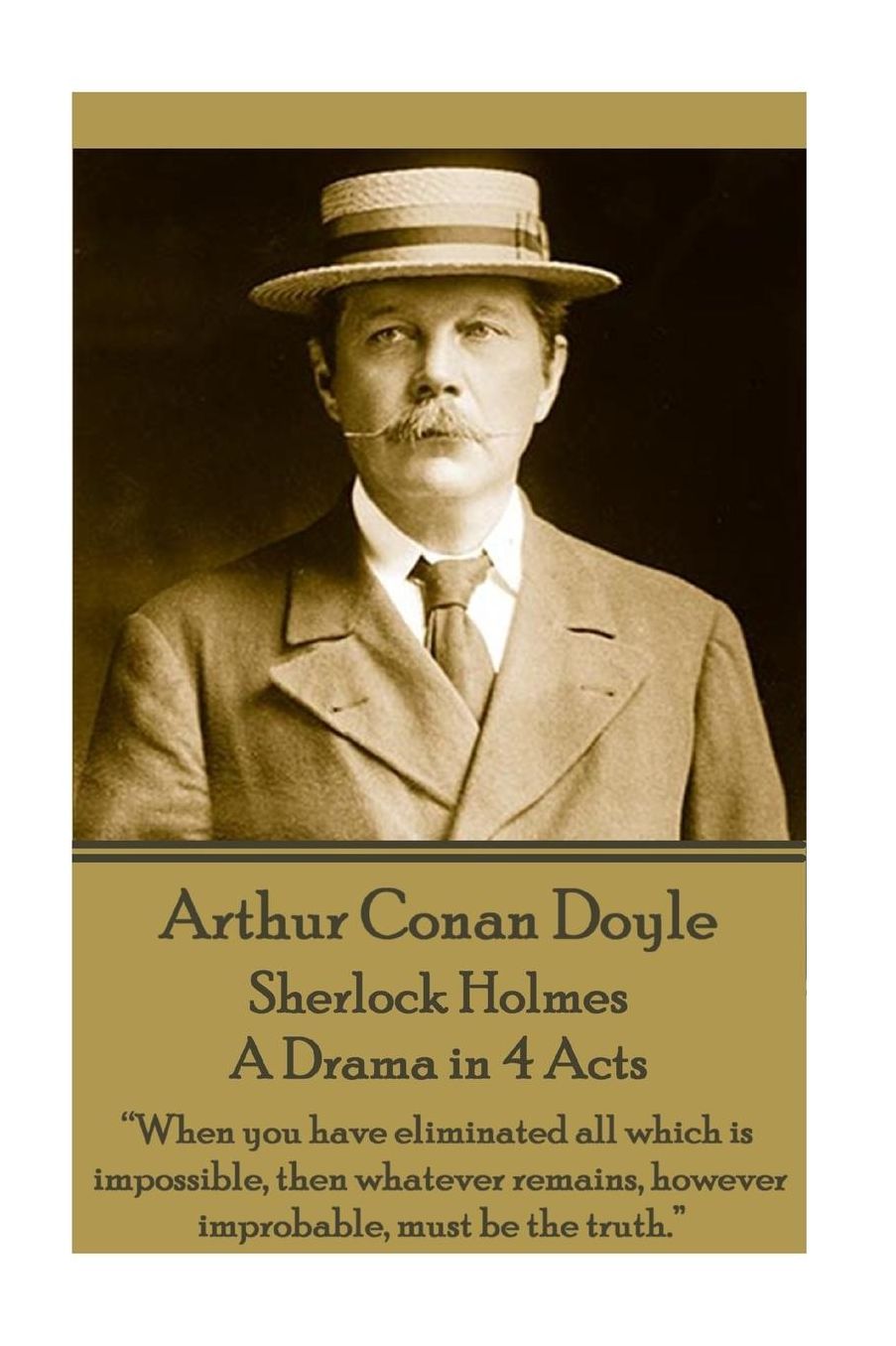 Arthur Conan Doyle - Sherlock Holmes - A Drama in 4 Acts: "When you have eliminated all which is impossible, then whatever remains, however improbable, must be the truth."