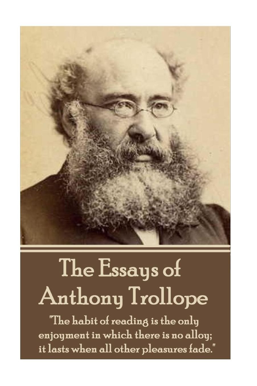 The Essays of Anthony Trollope: "The habit of reading is the only enjoyment in which there is no alloy; it lasts when all other pleasures fade."