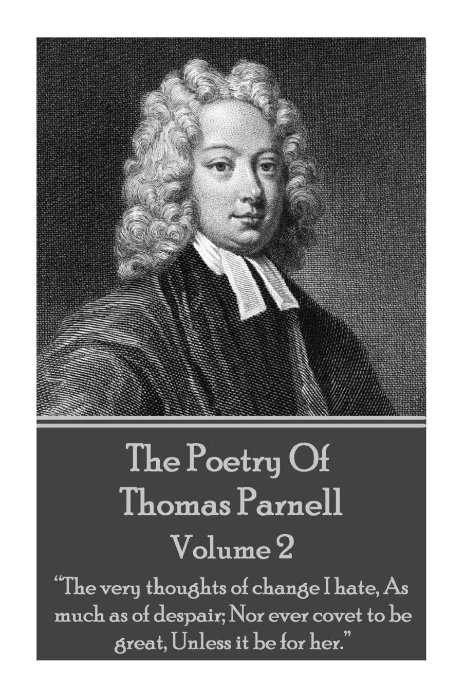 The Poetry of Thomas Parnell - Volume II: "The very thoughts of change I hate, As much as of despair; Nor ever covet to be great, Unless it be for her."