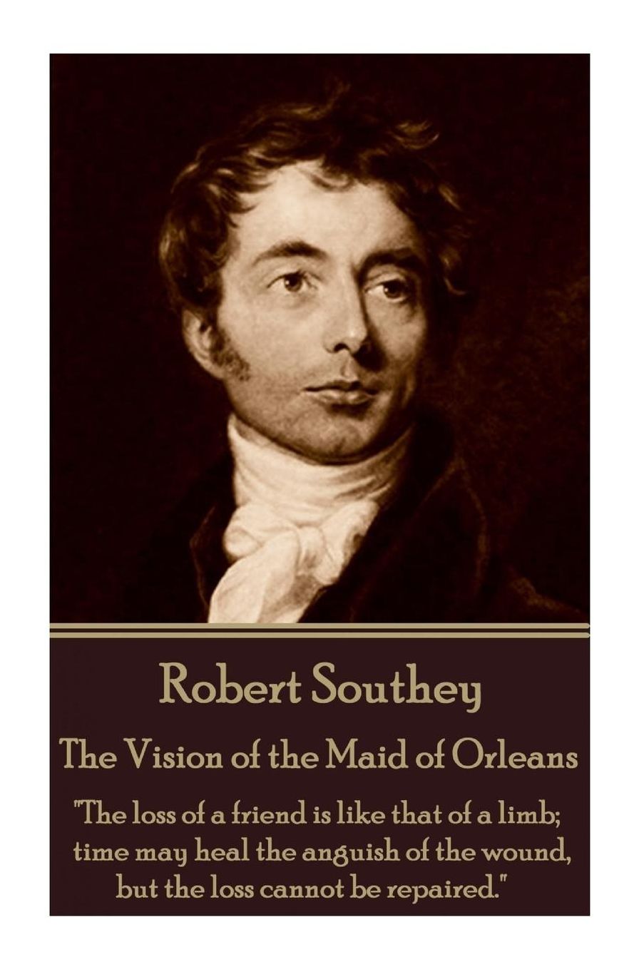 Robert Southey - The Vision of the Maid of Orleans: "The loss of a friend is like that of a limb; time may heal the anguish of the wound, but the loss cannot be repaired."