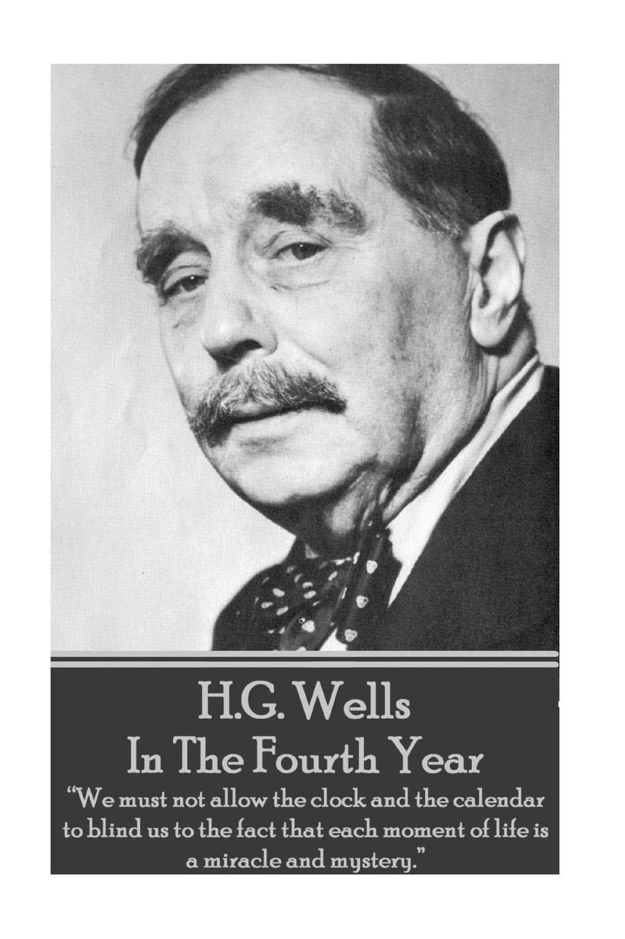 H.G. Wells - In The Fourth Year: "We must not allow the clock and the calendar to blind us to the fact that each moment of life is a miracle and mystery."