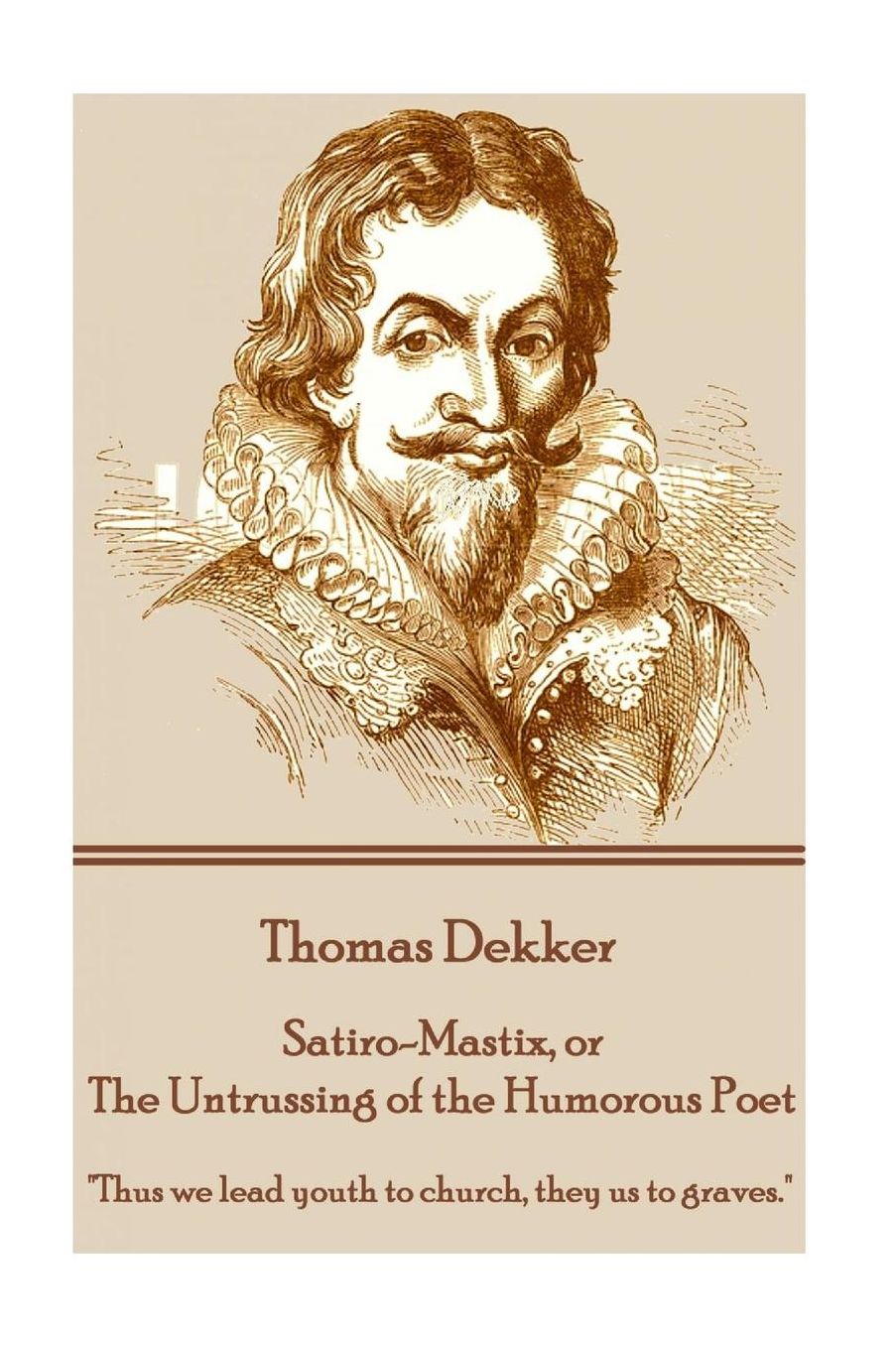 Thomas Dekker - Satiro-Mastix, or The Untrussing of the Humorous Poet: "Thus we lead youth to church, they us to graves."