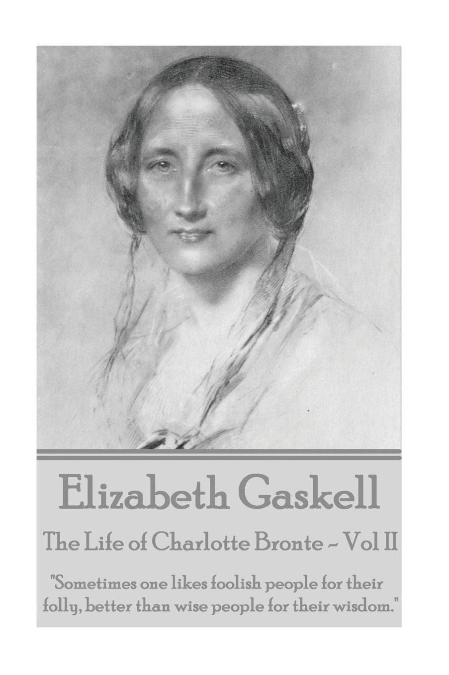 Elizabeth Gaskell - The Life of Charlotte Bronte - Vol II: "Sometimes one likes foolish people for their folly, better than wise people for their wisdom."