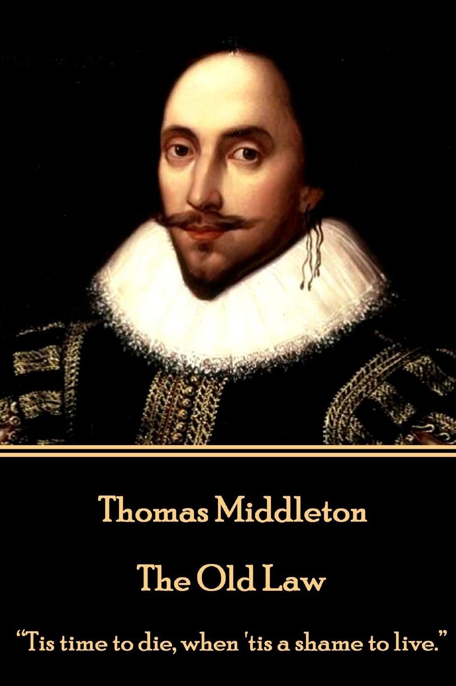 Thomas Middleton - The Old Law: "Tis time to die, when 'tis a shame to live."