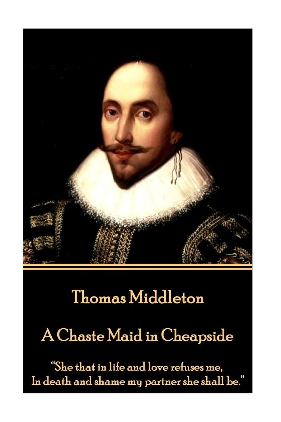 Thomas Middleton - A Chaste Maid in Cheapside: "She that in life and love refuses me,In death and shame my partner she shall be."